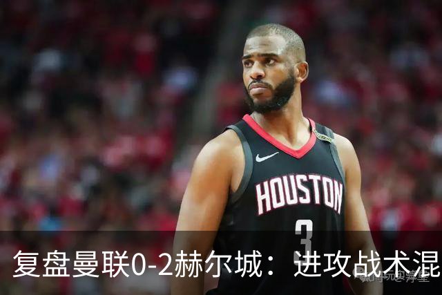 复盘曼联0-2赫尔城：进攻战术混乱无设计，定位球防守漏洞大